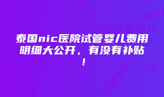 泰国nic医院试管婴儿费用明细大公开，有没有补贴！