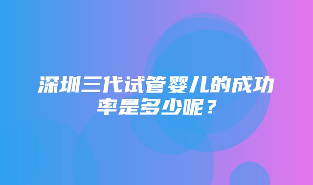 深圳三代试管婴儿的成功率是多少呢？