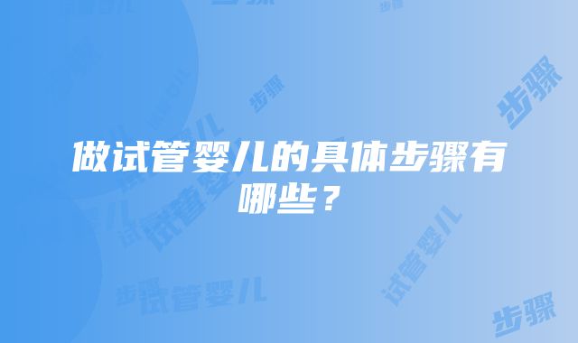 做试管婴儿的具体步骤有哪些？