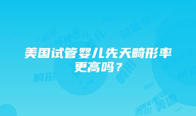 美国试管婴儿先天畸形率更高吗？