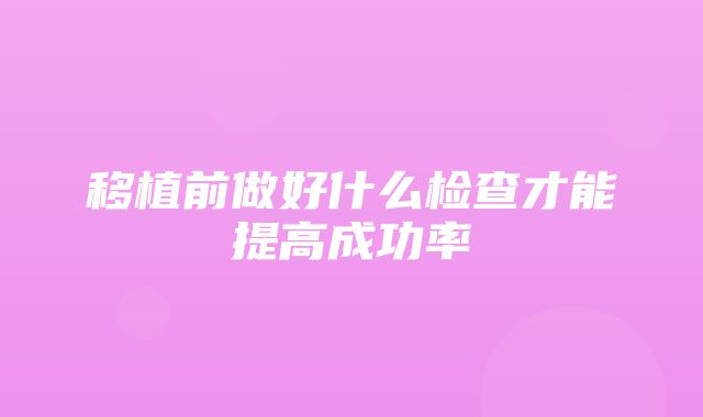 移植前做好什么检查才能提高成功率