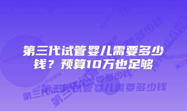 第三代试管婴儿需要多少钱？预算10万也足够