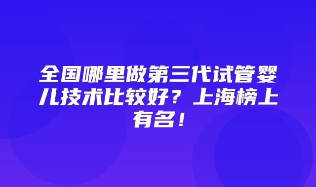 全国哪里做第三代试管婴儿技术比较好？上海榜上有名！