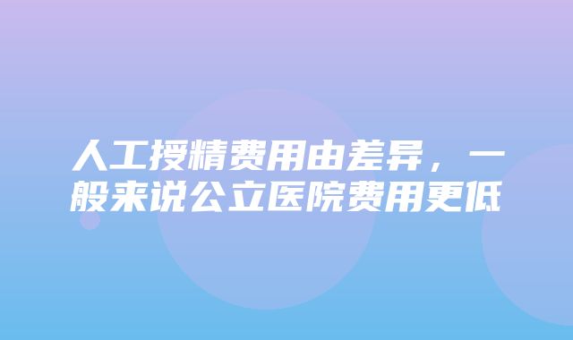 人工授精费用由差异，一般来说公立医院费用更低