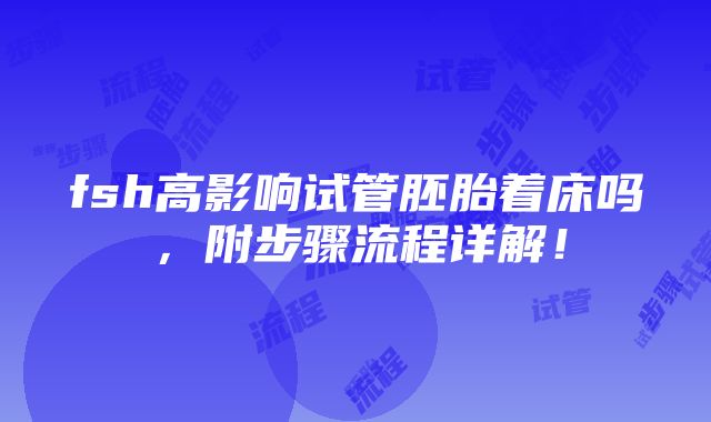 fsh高影响试管胚胎着床吗，附步骤流程详解！