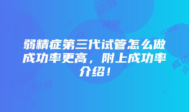 弱精症第三代试管怎么做成功率更高，附上成功率介绍！