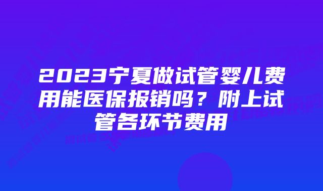 2023宁夏做试管婴儿费用能医保报销吗？附上试管各环节费用