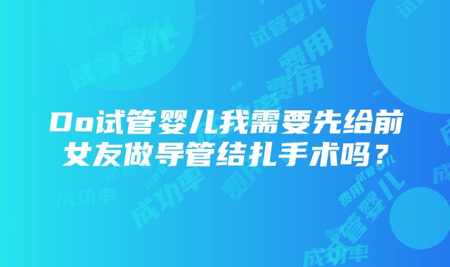 Do试管婴儿我需要先给前女友做导管结扎手术吗？