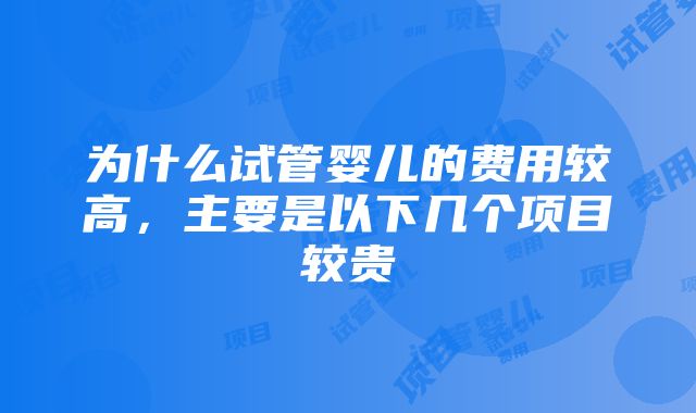 为什么试管婴儿的费用较高，主要是以下几个项目较贵