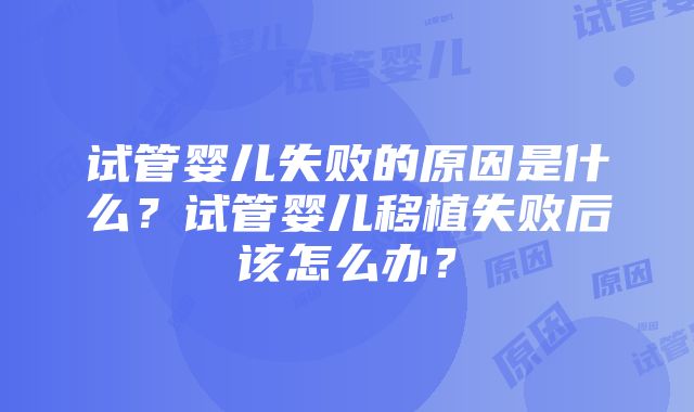 试管婴儿失败的原因是什么？试管婴儿移植失败后该怎么办？