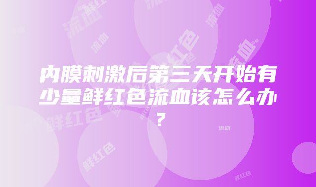 内膜刺激后第三天开始有少量鲜红色流血该怎么办？