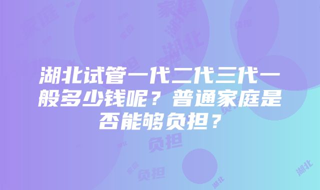 湖北试管一代二代三代一般多少钱呢？普通家庭是否能够负担？