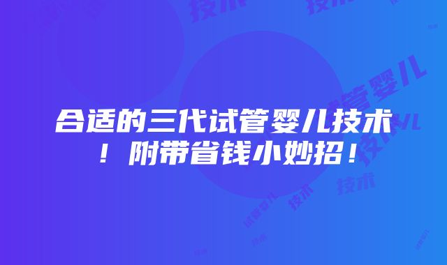 合适的三代试管婴儿技术！附带省钱小妙招！