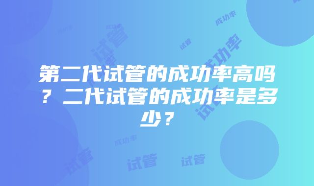 第二代试管的成功率高吗？二代试管的成功率是多少？