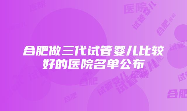 合肥做三代试管婴儿比较好的医院名单公布