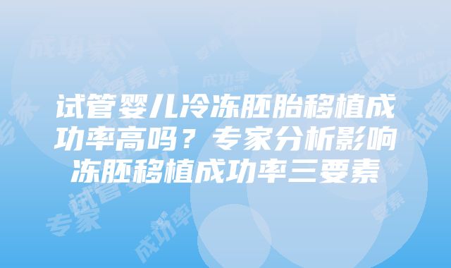 试管婴儿冷冻胚胎移植成功率高吗？专家分析影响冻胚移植成功率三要素