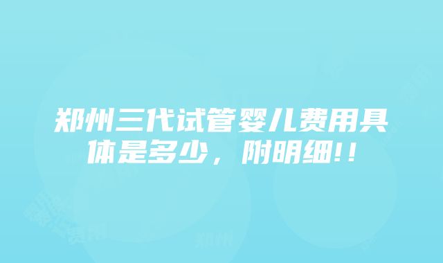 郑州三代试管婴儿费用具体是多少，附明细!！