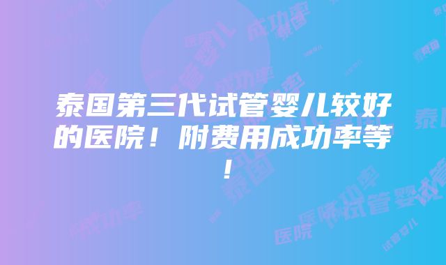 泰国第三代试管婴儿较好的医院！附费用成功率等！