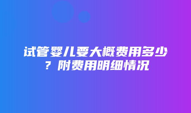 试管婴儿要大概费用多少？附费用明细情况