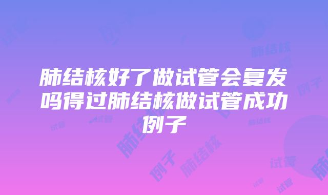 肺结核好了做试管会复发吗得过肺结核做试管成功例子