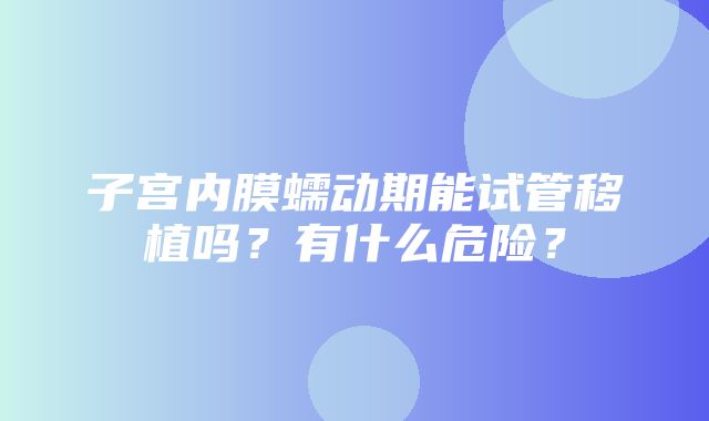 子宫内膜蠕动期能试管移植吗？有什么危险？