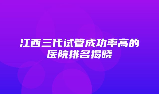 江西三代试管成功率高的医院排名揭晓