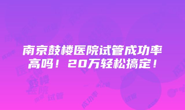 南京鼓楼医院试管成功率高吗！20万轻松搞定！