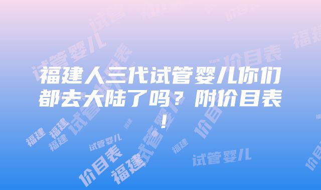 福建人三代试管婴儿你们都去大陆了吗？附价目表！