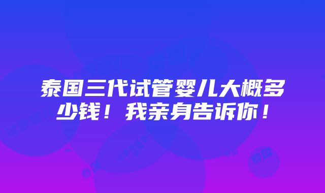 泰国三代试管婴儿大概多少钱！我亲身告诉你！