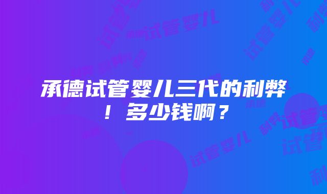 承德试管婴儿三代的利弊！多少钱啊？