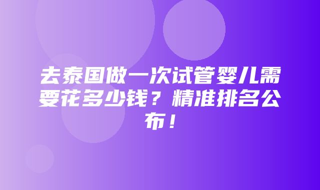 去泰国做一次试管婴儿需要花多少钱？精准排名公布！