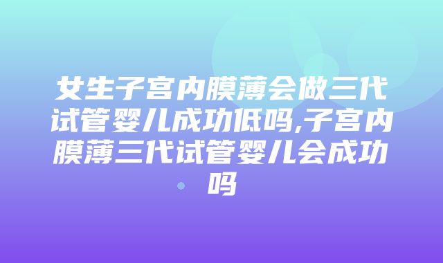 女生子宫内膜薄会做三代试管婴儿成功低吗,子宫内膜薄三代试管婴儿会成功吗