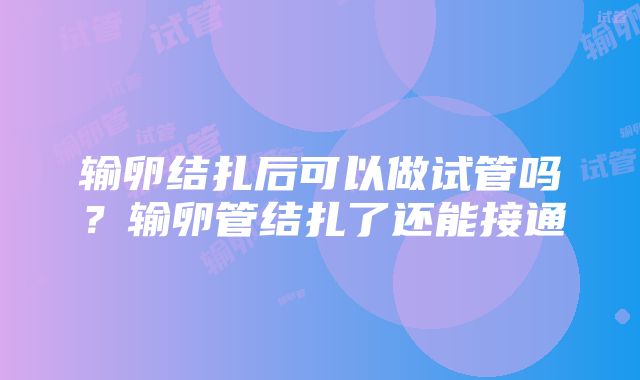 输卵结扎后可以做试管吗？输卵管结扎了还能接通