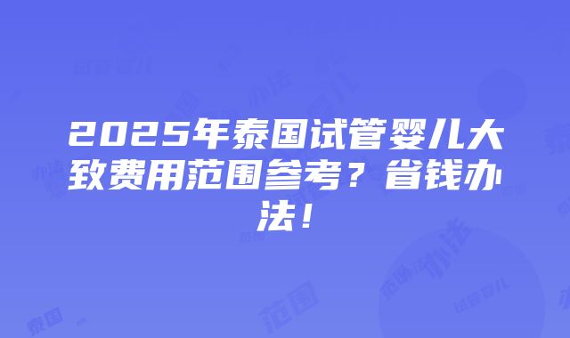 2025年泰国试管婴儿大致费用范围参考？省钱办法！