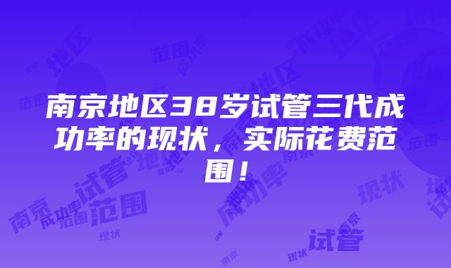 南京地区38岁试管三代成功率的现状，实际花费范围！