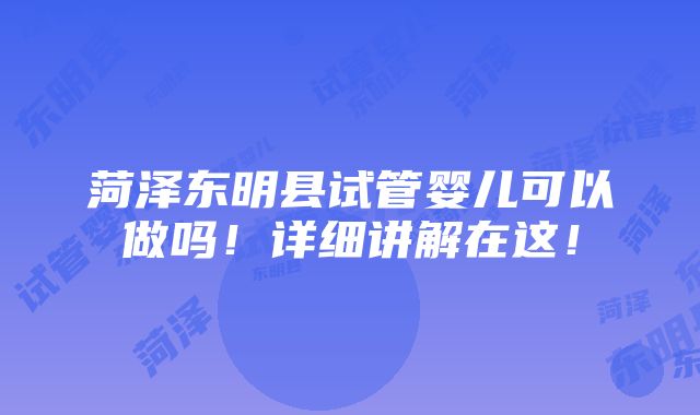 菏泽东明县试管婴儿可以做吗！详细讲解在这！