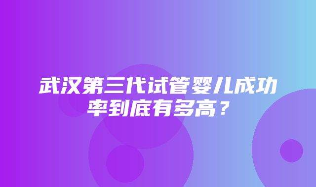 武汉第三代试管婴儿成功率到底有多高？