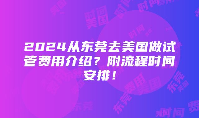 2024从东莞去美国做试管费用介绍？附流程时间安排！