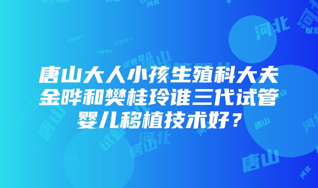 唐山大人小孩生殖科大夫金晔和樊桂玲谁三代试管婴儿移植技术好？