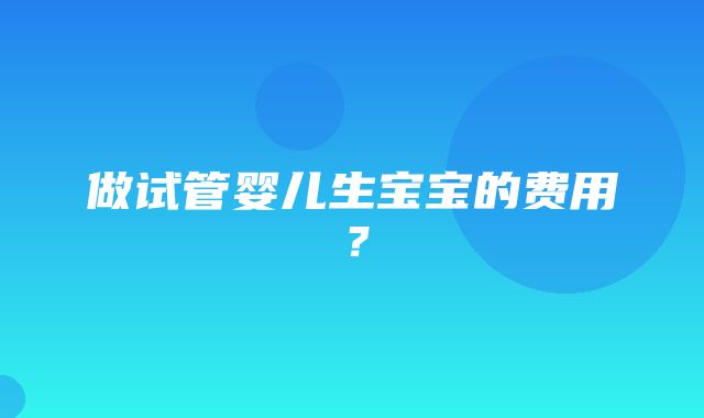 做试管婴儿生宝宝的费用？