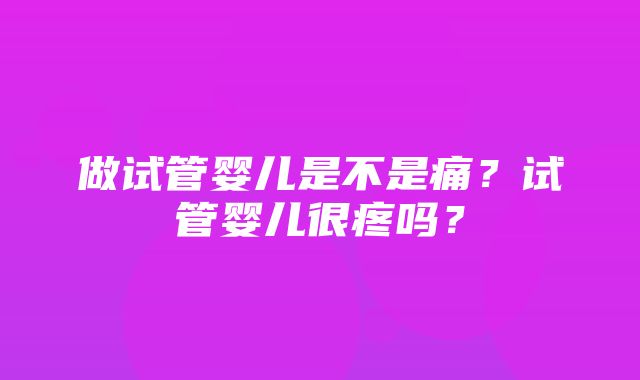 做试管婴儿是不是痛？试管婴儿很疼吗？