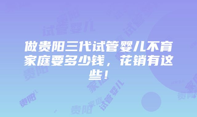 做贵阳三代试管婴儿不育家庭要多少钱，花销有这些！