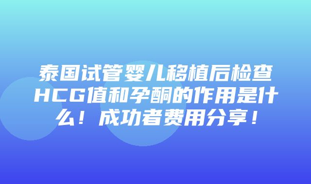 泰国试管婴儿移植后检查HCG值和孕酮的作用是什么！成功者费用分享！