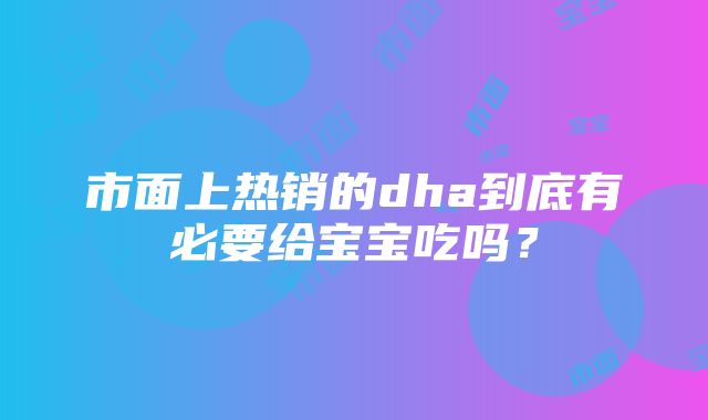 市面上热销的dha到底有必要给宝宝吃吗？