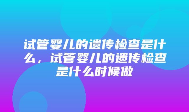 试管婴儿的遗传检查是什么，试管婴儿的遗传检查是什么时候做