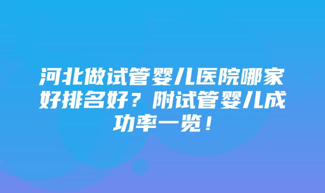 河北做试管婴儿医院哪家好排名好？附试管婴儿成功率一览！