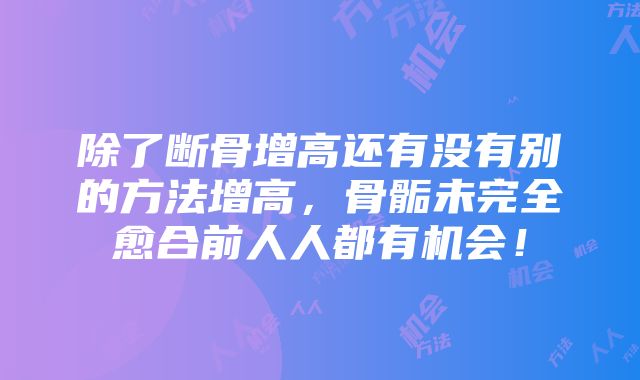 除了断骨增高还有没有别的方法增高，骨骺未完全愈合前人人都有机会！