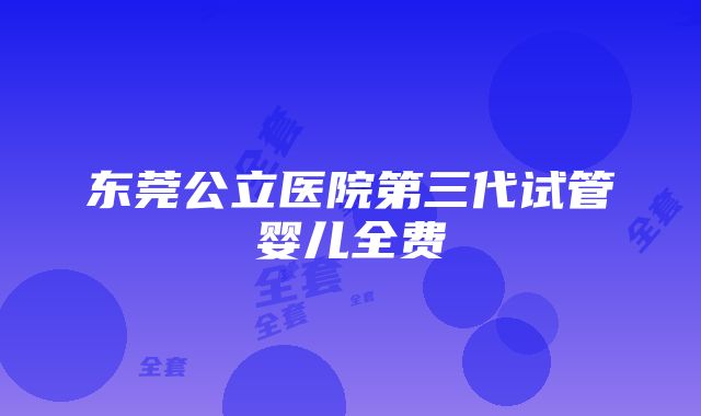 东莞公立医院第三代试管婴儿全费