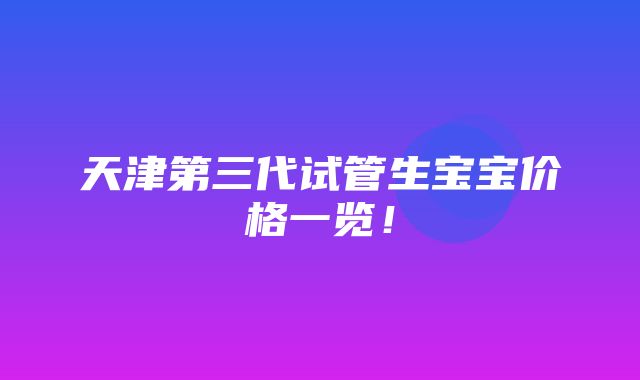 天津第三代试管生宝宝价格一览！