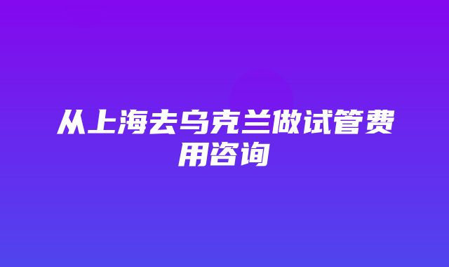 从上海去乌克兰做试管费用咨询